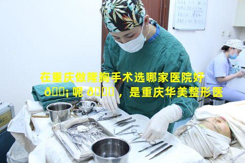 在重庆做隆胸手术选哪家医院好 🐡 呢 🐅 ，是重庆华美整形医院还是⑤A整形